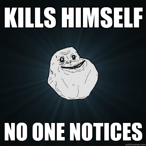 Kills himself no one notices  Forever Alone