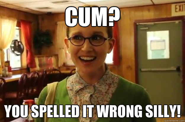 Cum? you spelled it wrong silly!  Sexually Oblivious Female