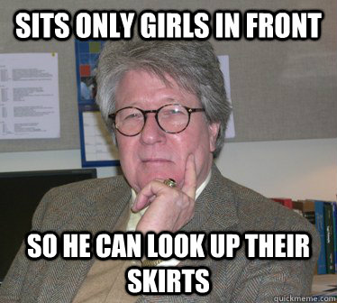 Sits only girls in front so he can look up their skirts - Sits only girls in front so he can look up their skirts  Humanities Professor