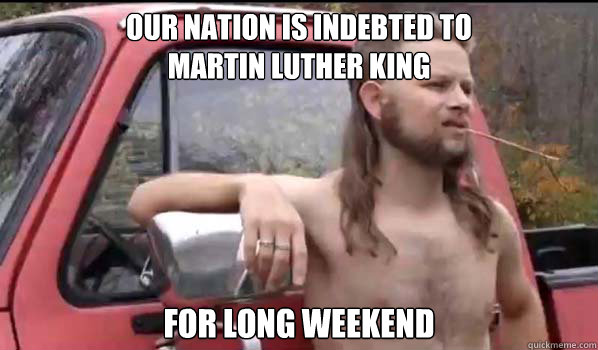 our nation is indebted to
martin luther king for long weekend  Almost Politically Correct Redneck