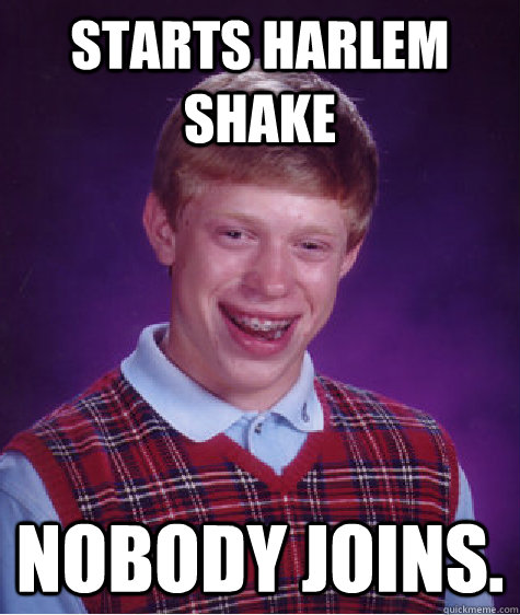 Starts Harlem Shake Nobody Joins.  Bad Luck Brian