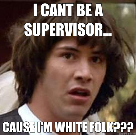 I CANT BE A SUPERVISOR... CAUSE I'M WHITE FOLK??? - I CANT BE A SUPERVISOR... CAUSE I'M WHITE FOLK???  conspiracy keanu