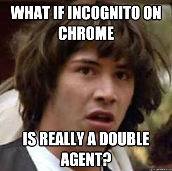 what if incognito on chrome is really a double agent?  conspiracy keanu