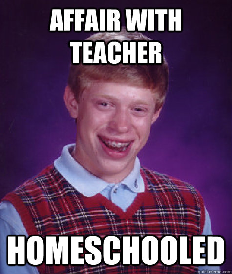 Affair With Teacher HomeSchooled  Bad Luck Brian