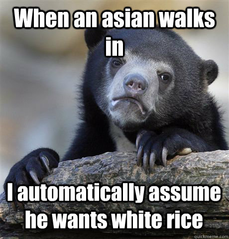 When an asian walks in I automatically assume he wants white rice  Confession Bear