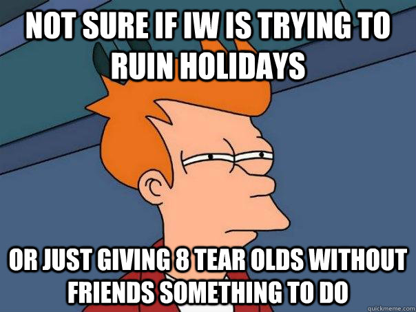 Not sure if Iw is trying to ruin holidays Or just giving 8 tear olds without friends something to do  Futurama Fry