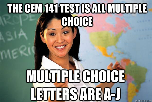 The CEM 141 test is all multiple choice Multiple Choice letters are a-j  Unhelpful High School Teacher