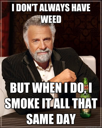 I don't always have weed But when I do, I smoke it all that same day - I don't always have weed But when I do, I smoke it all that same day  The Most Interesting Man In The World