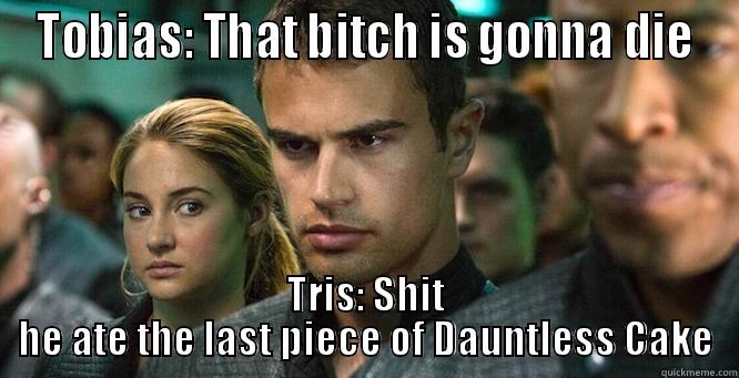 TOBIAS: THAT BITCH IS GONNA DIE TRIS: SHIT HE ATE THE LAST PIECE OF DAUNTLESS CAKE Misc