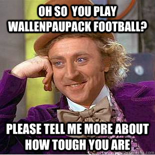 Oh so  you play wallenpaupack football? please tell me more about how tough you are  Condescending Wonka