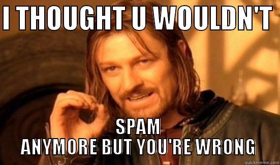 I THOUGHT U WOULDN'T  SPAM ANYMORE BUT YOU'RE WRONG Boromir