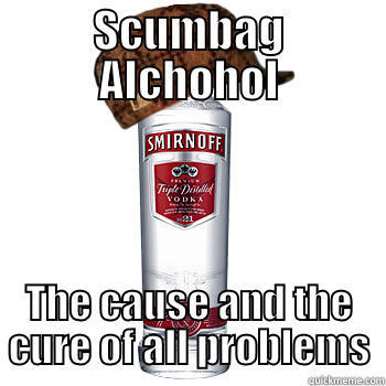 Scumbag Alchohol - SCUMBAG ALCHOHOL THE CAUSE AND THE CURE OF ALL PROBLEMS Scumbag Alcohol