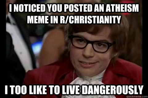 I noticed you posted an atheism meme in r/christianity i too like to live dangerously  Dangerously - Austin Powers