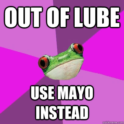 out of lube use mayo instead  Foul Bachelorette Frog