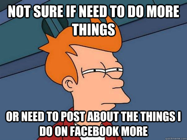 Not sure if need to do more things Or need to post about the things I do on facebook more  Futurama Fry