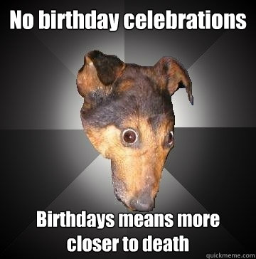 No birthday celebrations  Birthdays means more closer to death  Depression Dog