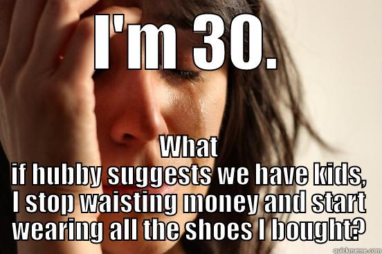 I'M 30. WHAT IF HUBBY SUGGESTS WE HAVE KIDS, I STOP WAISTING MONEY AND START WEARING ALL THE SHOES I BOUGHT? First World Problems