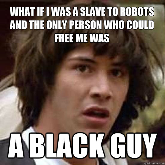 what if i was a slave to robots and the only person who could free me was a black guy  conspiracy keanu