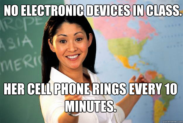 No electronic devices in class. Her cell phone rings every 10 minutes. - No electronic devices in class. Her cell phone rings every 10 minutes.  Unhelpful High School Teacher