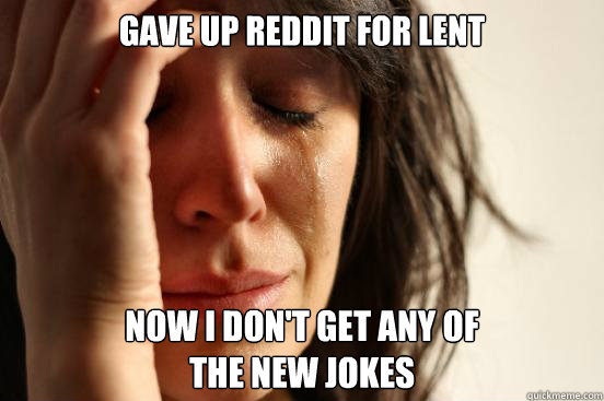 Gave up Reddit for Lent Now I don't get any of 
the new jokes  First World Problems