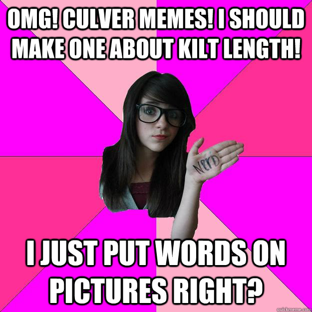 OMG! Culver Memes! I should make one about kilt length!  I just put words on pictures right?  Idiot Nerd Girl