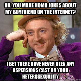 Oh, you make homo jokes about my boyfriend on the internet? I bet there have never been any aspersions cast on your heterosexuality   Condescending Wonka