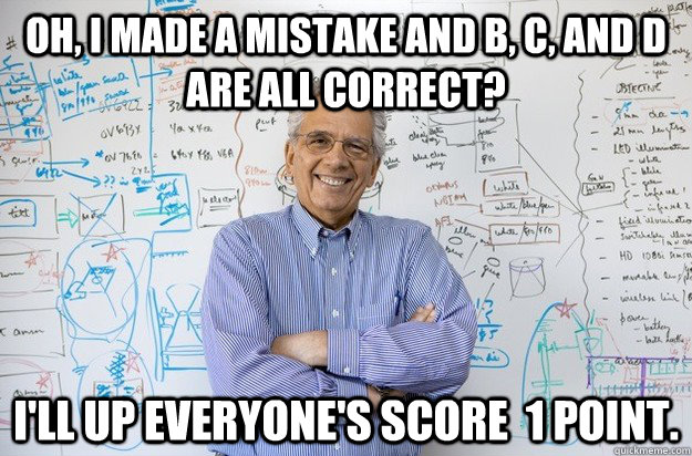 Oh, i made a mistake and B, C, And D are all correct? I'll up everyone's score  1 point. - Oh, i made a mistake and B, C, And D are all correct? I'll up everyone's score  1 point.  Engineering Professor