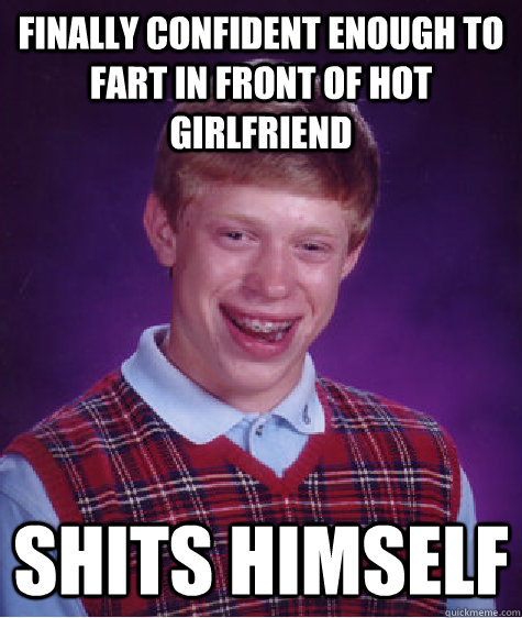 Finally confident enough to fart in front of hot girlfriend shits himself  Bad Luck Brian