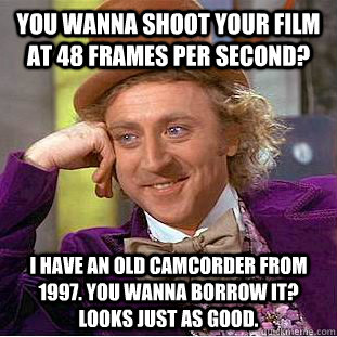 You wanna shoot your film at 48 frames per second? I have an old camcorder from 1997. You wanna borrow it? Looks just as good.     Condescending Wonka