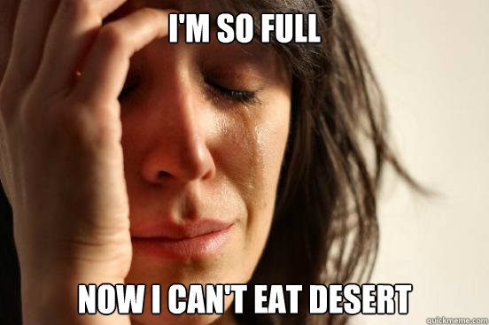 I'm so full Now I can't eat desert  First World Problems