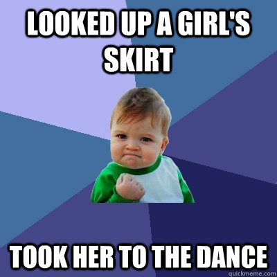 looked up a girl's skirt took her to the dance  Success Kid