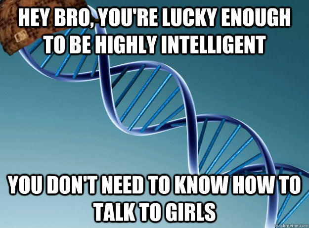 hey bro, you're lucky enough to be highly intelligent you don't need to know how to talk to girls  Scumbag Genetics