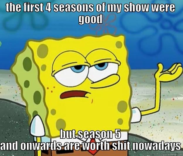 THE FIRST 4 SEASONS OF MY SHOW WERE GOOD BUT SEASON 5 AND ONWARDS ARE WORTH SHIT NOWADAYS Tough Spongebob