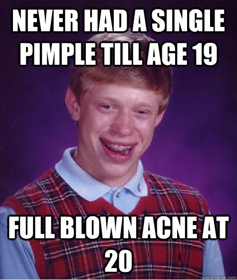 Never had a single pimple till age 19 Full blown acne at 20 - Never had a single pimple till age 19 Full blown acne at 20  Bad Luck Brian