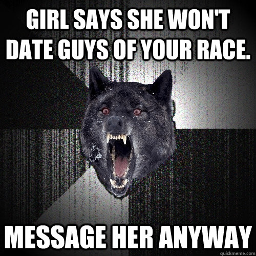 Girl says she won't date guys of your race. Message her anyway  Insanity Wolf