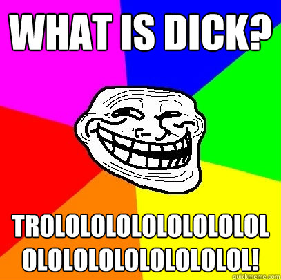 What is dick? trolololololololololololololololololol!  Troll Face