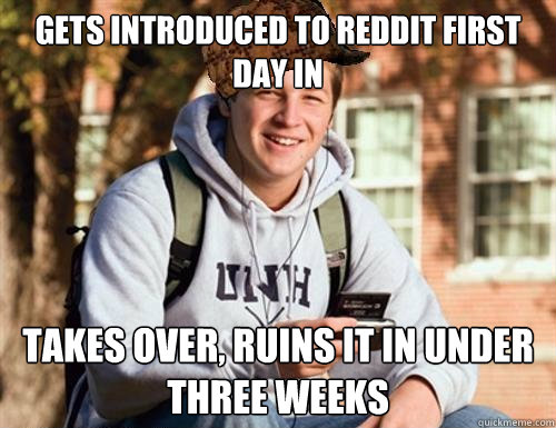 GETS INTRODUCED TO REDDIT first day in TAKES OVER, RUINS IT in under three weeks  College Freshman