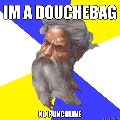 im a douchebag no punchline  Advice God