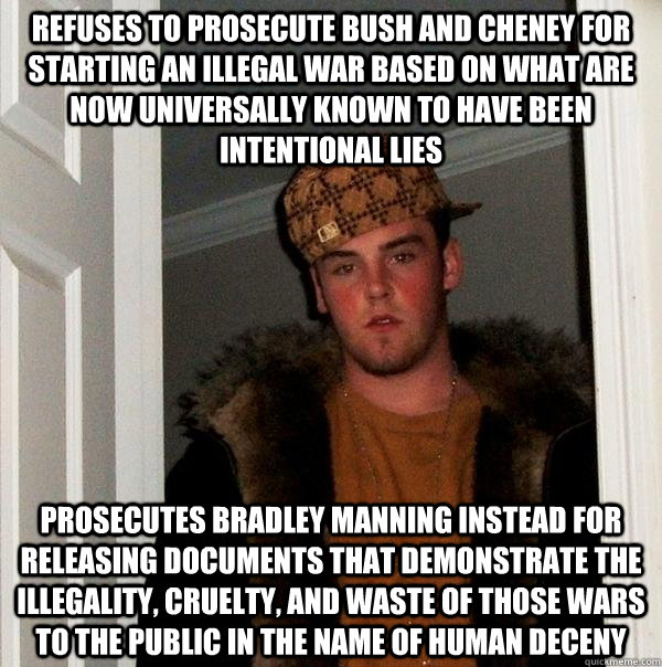 refuses to prosecute Bush and Cheney for starting an illegal war based on what are now universally known to have been intentional lies prosecutes bradley manning instead for releasing documents that demonstrate the illegality, cruelty, and waste of those   Scumbag Steve