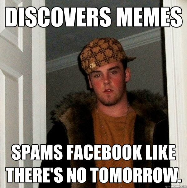 discovers memes spams facebook like there's no tomorrow.  Scumbag Steve