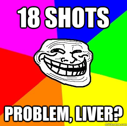 18 Shots Problem, Liver?  Troll Face