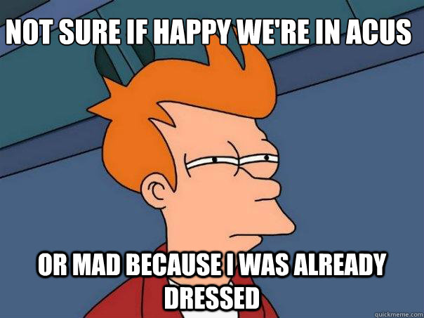 Not sure if happy we're in acus  Or mad because i was already dressed  Futurama Fry