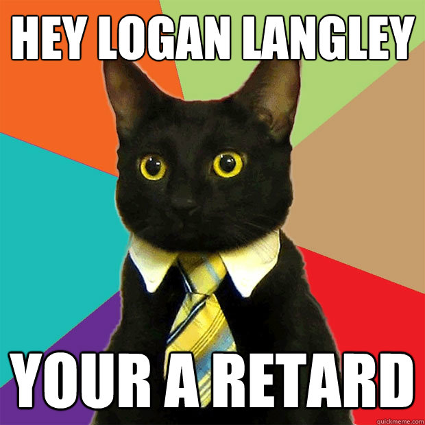 HEY logan langley your a retard  Business Cat