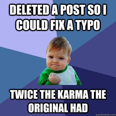 Deleted a post so I could fix a typo Twice the karma the original had  Success Kid