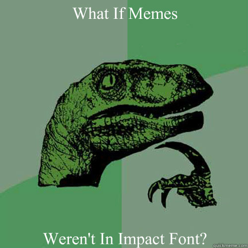 What If Memes Weren't In Impact Font?
 - What If Memes Weren't In Impact Font?
  Philosoraptor