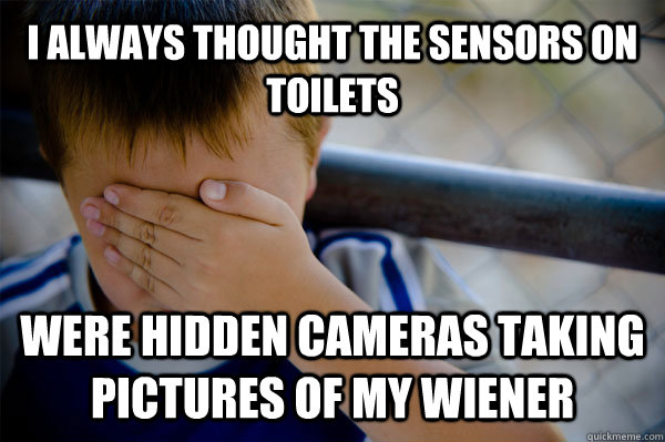 I always thought the sensors on toilets  were hidden cameras taking pictures of my wiener  Confession kid