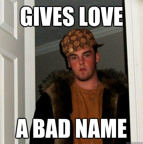 GIVES LOVE A BAD NAME - GIVES LOVE A BAD NAME  Scumbag Steve