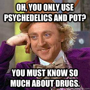 Oh, you only use psychedelics and pot? You must know so much about drugs.  Condescending Wonka