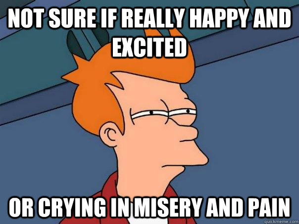 not sure if really happy and excited or crying in misery and pain  Futurama Fry