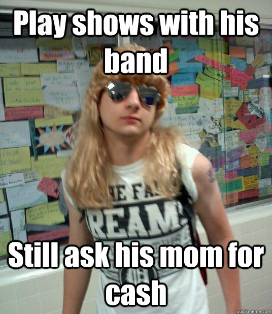 Play shows with his band Still ask his mom for cash  